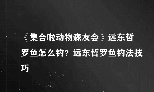 《集合啦动物森友会》远东哲罗鱼怎么钓？远东哲罗鱼钓法技巧