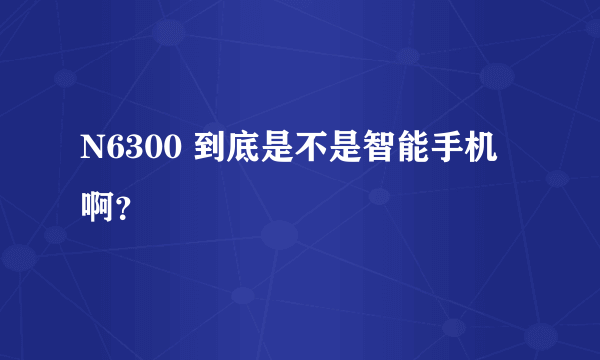N6300 到底是不是智能手机啊？