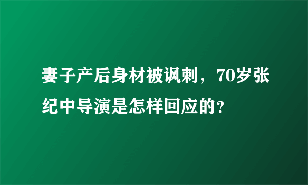 妻子产后身材被讽刺，70岁张纪中导演是怎样回应的？