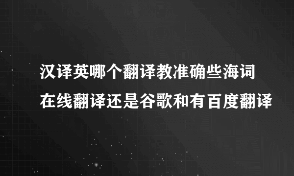 汉译英哪个翻译教准确些海词在线翻译还是谷歌和有百度翻译