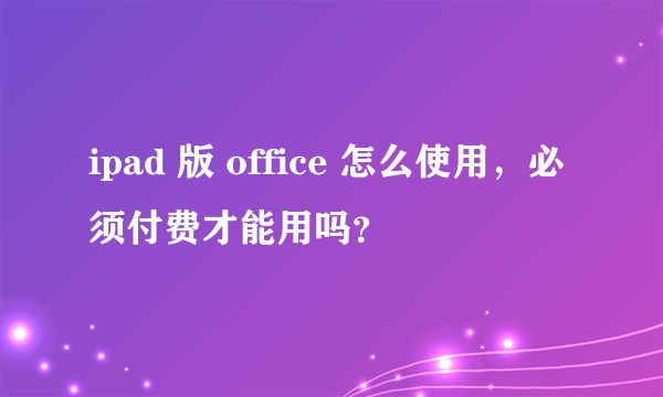 ipad 版 office 怎么使用，必须付费才能用吗？