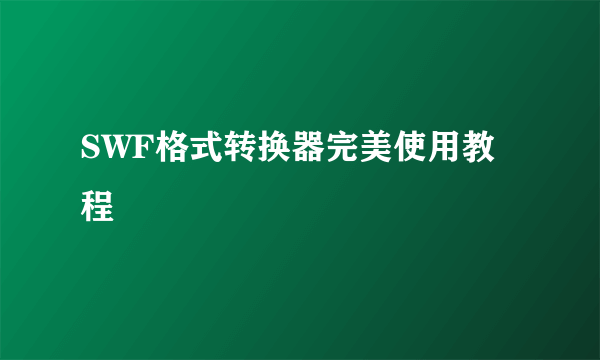 SWF格式转换器完美使用教程