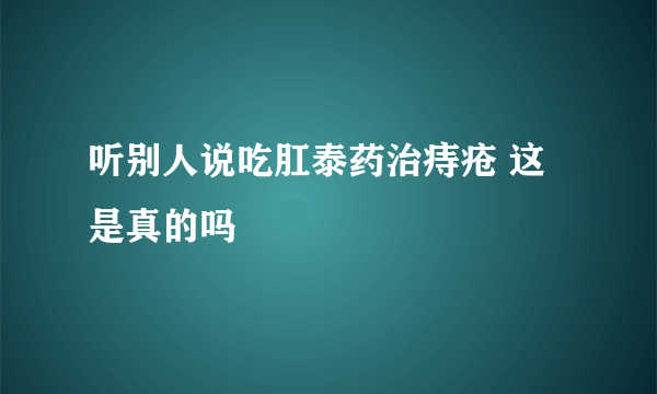 听别人说吃肛泰药治痔疮 这是真的吗