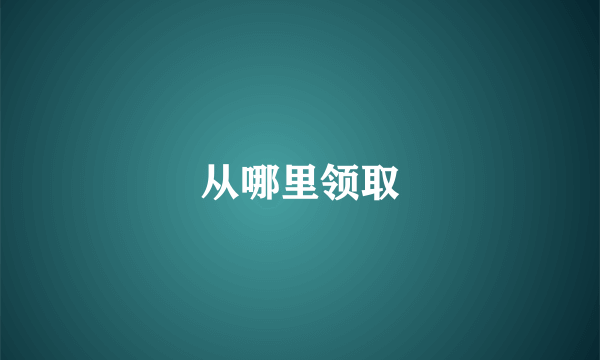 从哪里领取