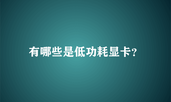 有哪些是低功耗显卡？