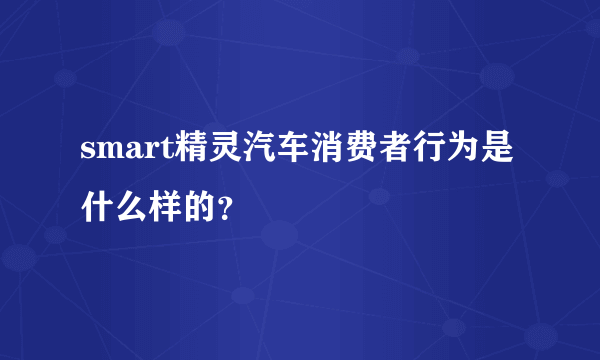 smart精灵汽车消费者行为是什么样的？