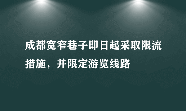 成都宽窄巷子即日起采取限流措施，并限定游览线路