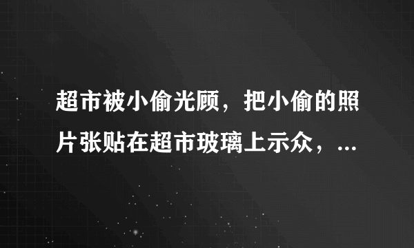 超市被小偷光顾，把小偷的照片张贴在超市玻璃上示众，这种做法可取么？