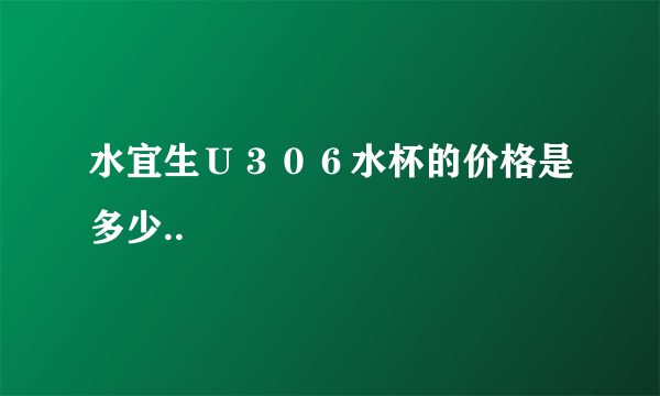 水宜生Ｕ３０６水杯的价格是多少..