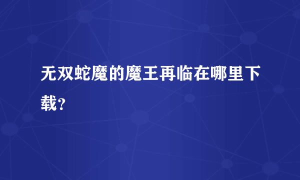 无双蛇魔的魔王再临在哪里下载？