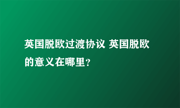 英国脱欧过渡协议 英国脱欧的意义在哪里？