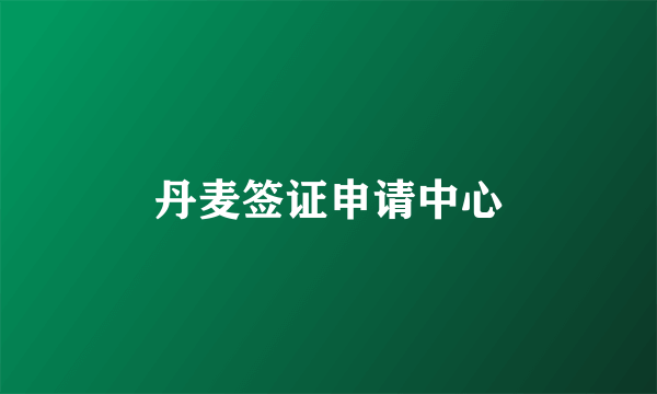 丹麦签证申请中心