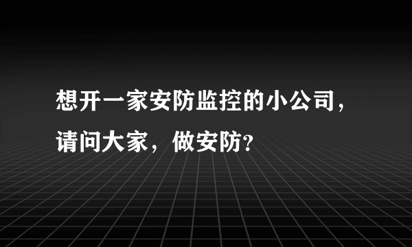 想开一家安防监控的小公司，请问大家，做安防？