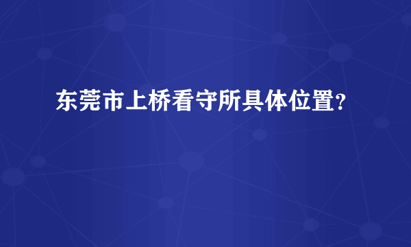 东莞市上桥看守所具体位置？