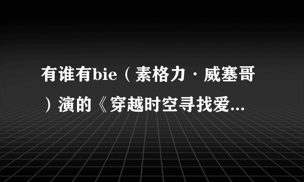有谁有bie（素格力·威塞哥）演的《穿越时空寻找爱》的中文配音版，一定要是中文配音的，而不是字幕.