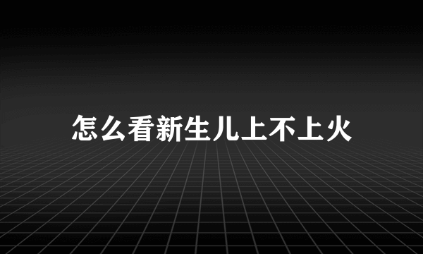 怎么看新生儿上不上火