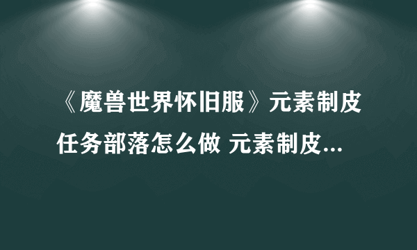 《魔兽世界怀旧服》元素制皮任务部落怎么做 元素制皮任务部落攻略
