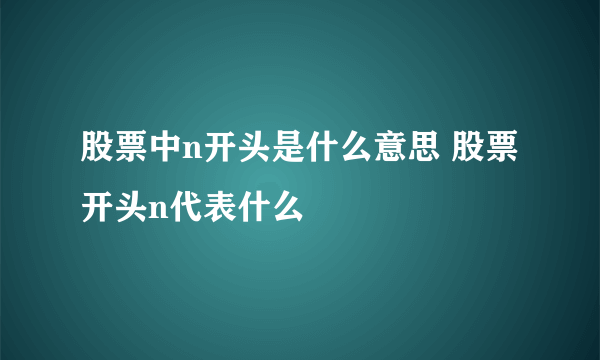 股票中n开头是什么意思 股票开头n代表什么