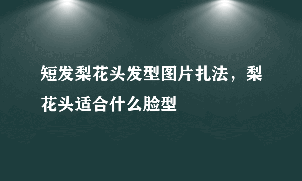 短发梨花头发型图片扎法，梨花头适合什么脸型