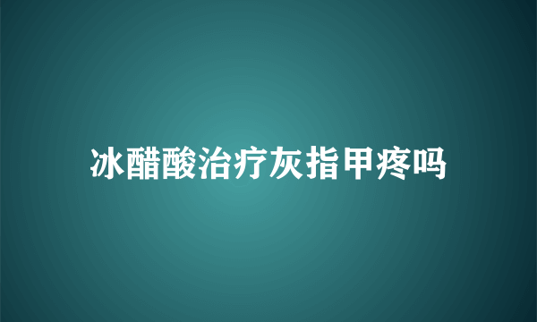 冰醋酸治疗灰指甲疼吗