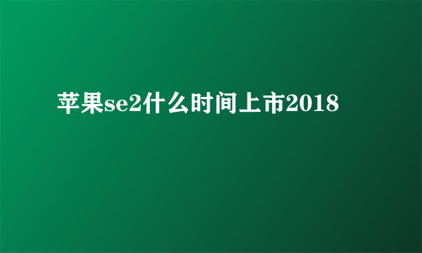 苹果se2什么时间上市2018