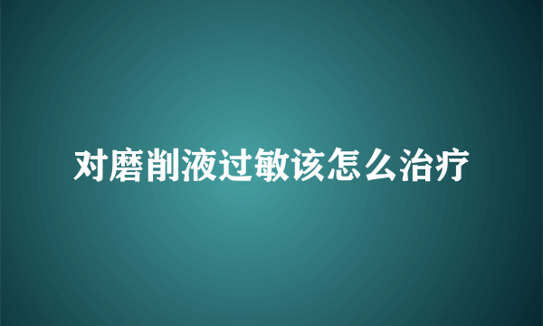对磨削液过敏该怎么治疗