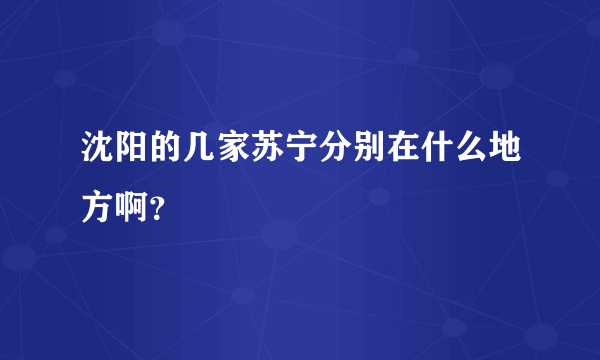 沈阳的几家苏宁分别在什么地方啊？