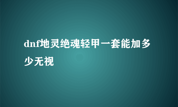 dnf地灵绝魂轻甲一套能加多少无视