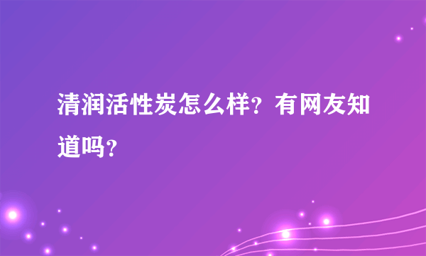 清润活性炭怎么样？有网友知道吗？