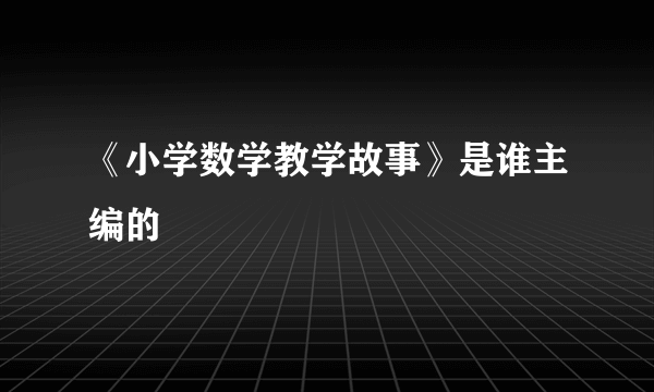 《小学数学教学故事》是谁主编的