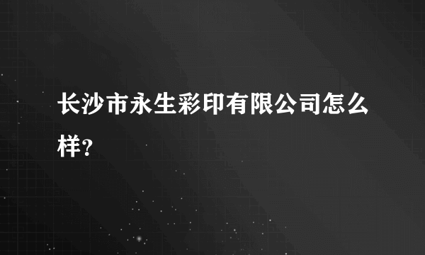 长沙市永生彩印有限公司怎么样？