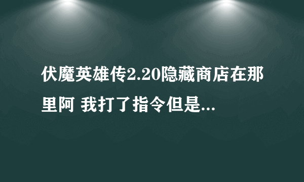 伏魔英雄传2.20隐藏商店在那里阿 我打了指令但是没有出现在魔力之泉 哪位大神帮帮我啦