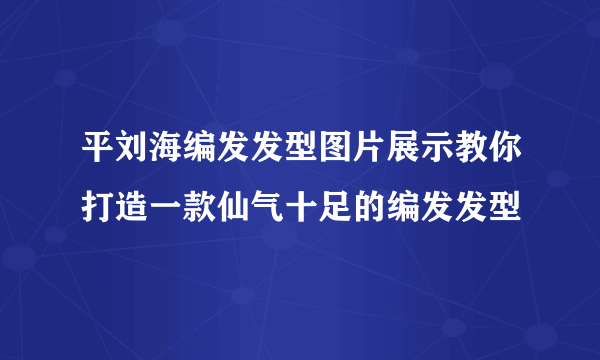 平刘海编发发型图片展示教你打造一款仙气十足的编发发型