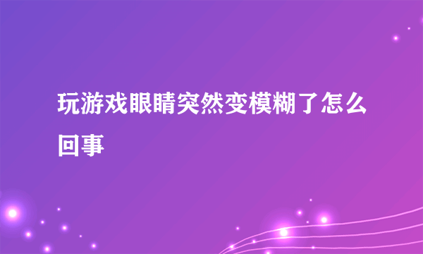玩游戏眼睛突然变模糊了怎么回事