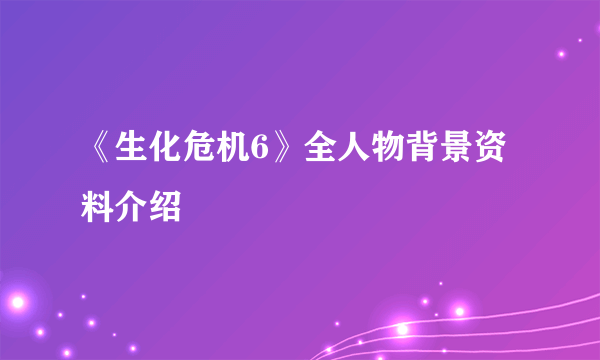 《生化危机6》全人物背景资料介绍
