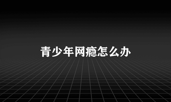 青少年网瘾怎么办
