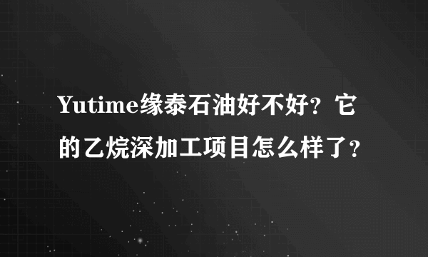 Yutime缘泰石油好不好？它的乙烷深加工项目怎么样了？