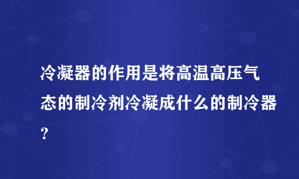 冷凝器的作用是将高温高压气态的制冷剂冷凝成什么的制冷器？