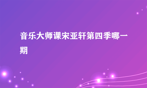音乐大师课宋亚轩第四季哪一期