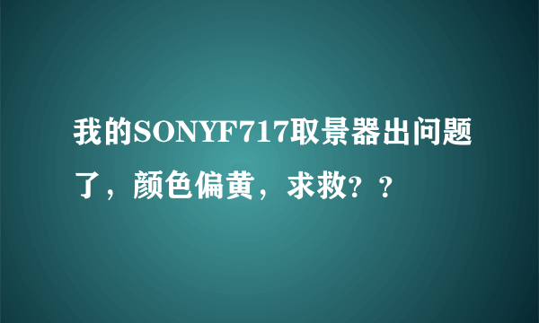 我的SONYF717取景器出问题了，颜色偏黄，求救？？
