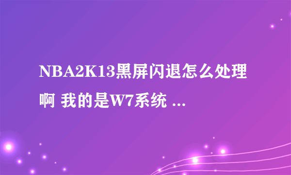 NBA2K13黑屏闪退怎么处理啊 我的是W7系统 不是XP的