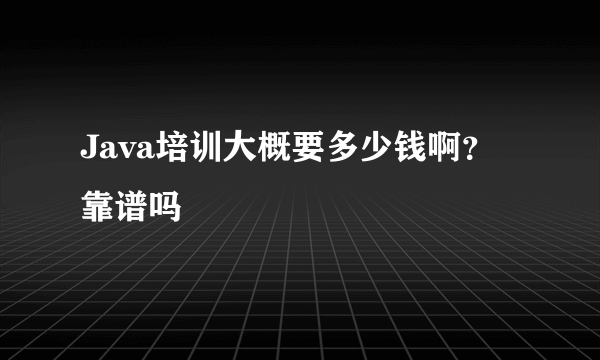 Java培训大概要多少钱啊？靠谱吗