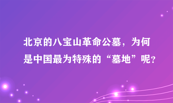 北京的八宝山革命公墓，为何是中国最为特殊的“墓地”呢？