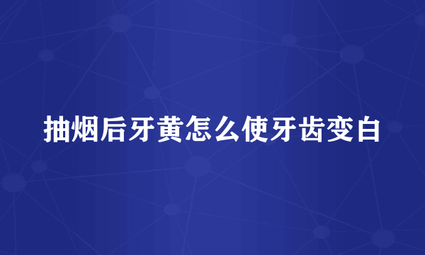 抽烟后牙黄怎么使牙齿变白
