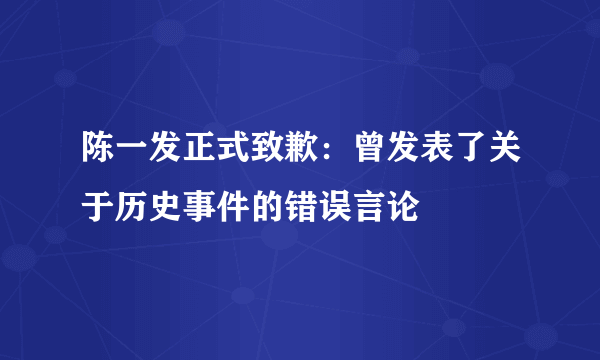 陈一发正式致歉：曾发表了关于历史事件的错误言论