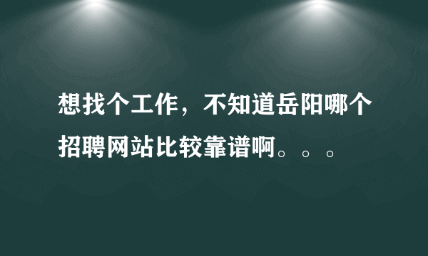 想找个工作，不知道岳阳哪个招聘网站比较靠谱啊。。。