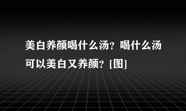 美白养颜喝什么汤？喝什么汤可以美白又养颜？[图]