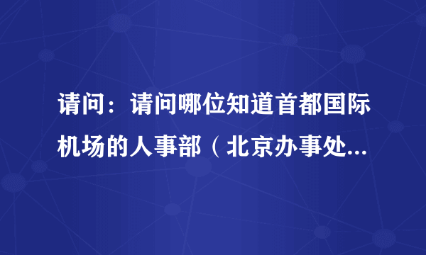 请问：请问哪位知道首都国际机场的人事部（北京办事处）电话，烦请相告！谢谢！
