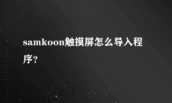 samkoon触摸屏怎么导入程序？