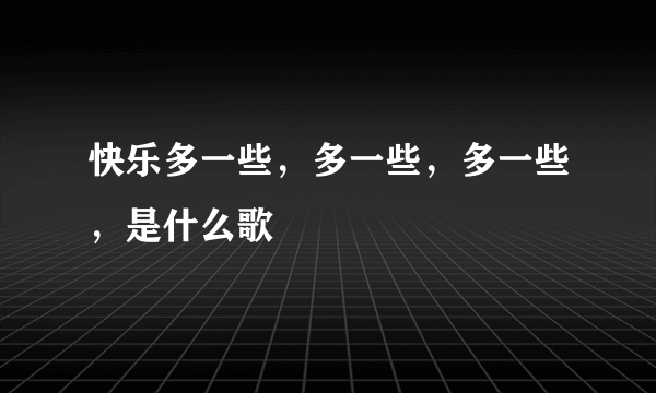 快乐多一些，多一些，多一些，是什么歌